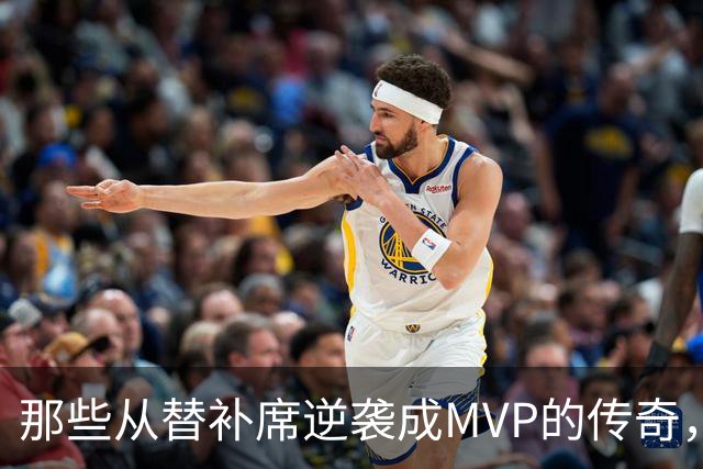 那些从替补席逆袭成MVP的传奇，看看他们的炼成之路！