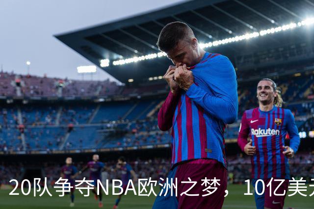 20队争夺NBA欧洲之梦，10亿美元报价引发篮球狂潮