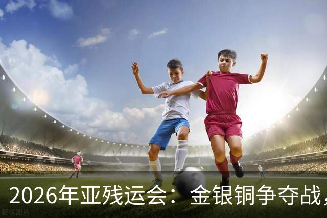 2026年亚残运会：金银铜争夺战，谁将笑到最后？